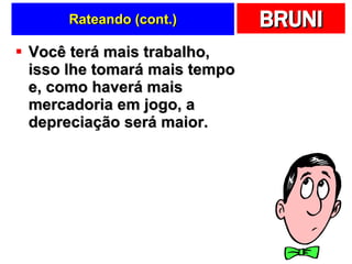 Rateando (cont.) Você terá mais trabalho, isso lhe tomará mais tempo e, como haverá mais mercadoria em jogo, a depreciação será maior.  