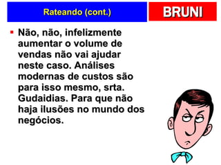 Rateando (cont.) Não, não, infelizmente aumentar o volume de vendas não vai ajudar neste caso. Análises modernas de custos são para isso mesmo, srta. Gudaidias. Para que não haja ilusões no mundo dos negócios.  
