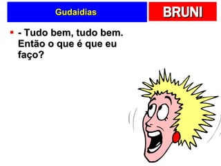 Gudaidias  - Tudo bem, tudo bem. Então o que é que eu faço?  