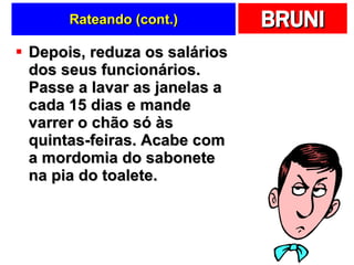 Rateando (cont.) Depois, reduza os salários dos seus funcionários. Passe a lavar as janelas a cada 15 dias e mande varrer o chão só às quintas-feiras. Acabe com a mordomia do sabonete na pia do toalete.  