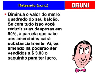 Rateando (cont.)  Diminua o valor do metro quadrado do seu balcão. Se com tudo isso você reduzir suas despesas em 50%, a parcela que cabe aos amendoins cairá substancialmente. Ai, os amendoins poderão ser vendidos a $ 3,00 o saquinho para ter lucro. 