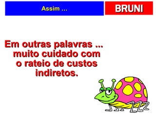 Assim … Em outras palavras ... muito cuidado com o rateio de custos indiretos. 