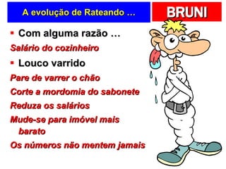 A evolução de Rateando … Com alguma razão … Salário do cozinheiro Louco varrido Pare de varrer o chão Corte a mordomia do sabonete Reduza os salários Mude-se para imóvel mais barato Os números não mentem jamais 