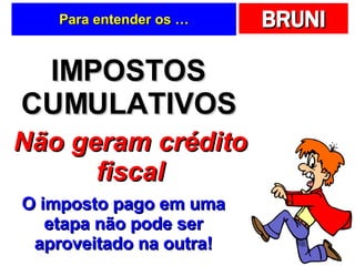 Para entender os … IMPOSTOS CUMULATIVOS Não geram crédito fiscal O imposto pago em uma etapa não pode ser aproveitado na outra! 