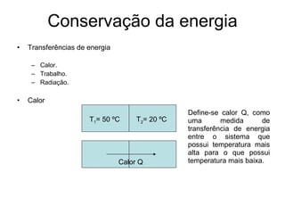 Transferências de energia Calor. Trabalho. Radiação. Calor Conservação da energia T 1 = 50 ºC T 2 = 20 ºC Calor Q Define-se calor Q, como uma medida de transferência de energia entre o sistema que possui temperatura mais alta para o que possui temperatura mais baixa.  