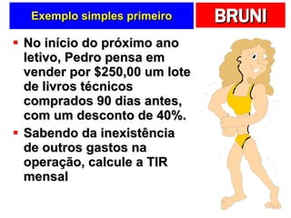Exemplo simples primeiro No início do próximo ano letivo, Pedro pensa em vender por $250,00 um lote de livros técnicos comprados 90 dias antes, com um desconto de 40%.  Sabendo da inexistência de outros gastos na operação, calcule a TIR mensal 