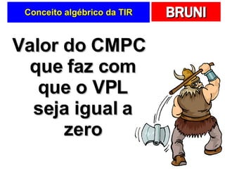 Conceito algébrico da TIR Valor do CMPC que faz com que o VPL seja igual a zero 