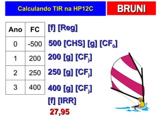 Calculando TIR na HP12C [f] [Reg] 500 [CHS] [g] [CF 0 ] 200 [g] [CF j ] 250 [g] [CF j ] 400 [g] [CF j ] [f] [IRR] 27,95 Ano FC 0 -500 1 200 2 250 3 400 
