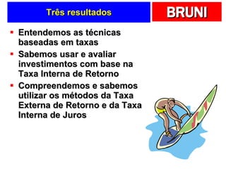 Três resultados Entendemos as técnicas baseadas em taxas Sabemos usar e avaliar investimentos com base na Taxa Interna de Retorno Compreendemos e sabemos utilizar os métodos da Taxa Externa de Retorno e da Taxa Interna de Juros 