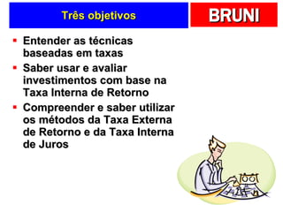Três objetivos Entender as técnicas baseadas em taxas Saber usar e avaliar investimentos com base na Taxa Interna de Retorno Compreender e saber utilizar os métodos da Taxa Externa de Retorno e da Taxa Interna de Juros 