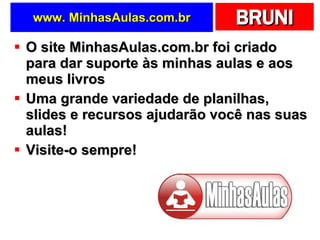www. MinhasAulas.com.br O site MinhasAulas.com.br foi criado para dar suporte às minhas aulas e aos meus livros Uma grande variedade de planilhas, slides e recursos ajudarão você nas suas aulas! Visite-o sempre! 