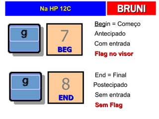 Na HP 12C 7 BEG 8 END Beg in = Começo Antecipado Com entrada Flag no visor End = Final Postecipado Sem entrada Sem Flag 