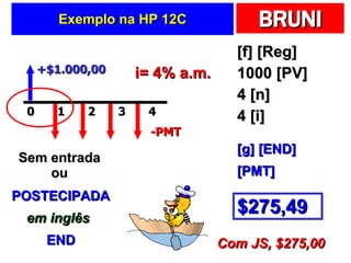 Exemplo na HP 12C [f] [Reg] 1000 [PV] 4 [n] 4 [i] +$1.000,00 -PMT i= 4% a.m. Sem entrada ou POSTECIPADA em inglês END [g] [END] $275,49 [PMT] Com JS, $275,00 2 0 1 4 3 
