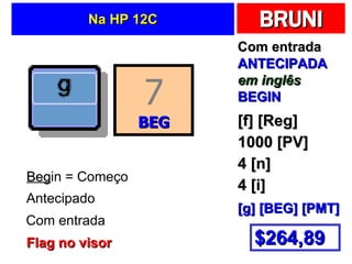 Na HP 12C Com entrada ANTECIPADA em inglês BEGIN [f] [Reg] 1000 [PV] 4 [n] 4 [i] [g] [BEG] [PMT] $264,89 7 BEG Beg in = Começo Antecipado Com entrada Flag no visor 
