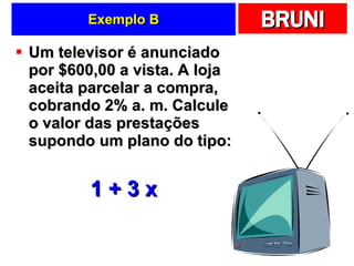 Exemplo B Um televisor é anunciado por $600,00 a vista. A loja aceita parcelar a compra, cobrando 2% a. m. Calcule o valor das prestações supondo um plano do tipo: 1 + 3 x 