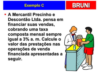 Exemplo C A Mercantil Precinho e Descontão Ltda. pensa em financiar suas vendas, cobrando uma taxa composta mensal sempre igual a 3% a. m. Calcule o valor das prestações nas operações de venda financiada apresentadas a seguir. 