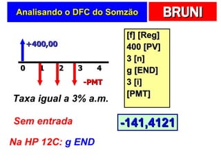 Analisando o DFC do  Somzão [f] [Reg] 400 [PV] 3 [n] g [END] 3 [i] [PMT] +400,00 -PMT Taxa igual a 3% a.m. Sem entrada Na HP 12C:  g END -141,4121 2 0 1 4 3 