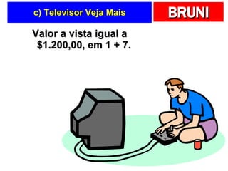 c) Televisor Veja Mais Valor a vista igual a $1.200,00, em 1 + 7. 