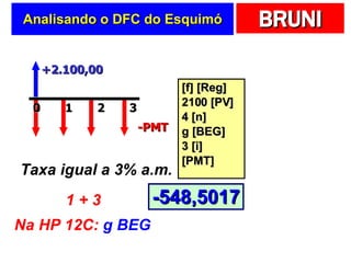 Analisando o DFC do  Esquimó [f] [Reg] 2100 [PV] 4 [n] g [BEG] 3 [i] [PMT] +2.100,00 2 0 1 3 -PMT Taxa igual a 3% a.m. 1 + 3 Na HP 12C:  g BEG -548,5017 
