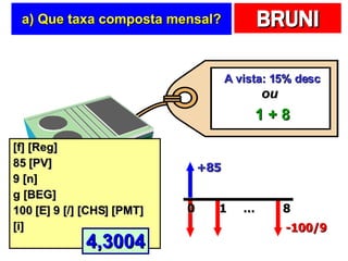 a) Que taxa composta mensal? [f] [Reg] 85 [PV] 9 [n] g [BEG] 100 [E] 9 [/] [CHS] [PMT] [i] A vista: 15% desc 1 + 8 ou +85 … 0 1 8 -100/9 4,3004 