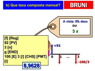 b) Que taxa composta mensal? [f] [Reg] 92 [PV] 3 [n] g [END] 100 [E] 3 [/] [CHS] [PMT] [i] A vista: 8% desc 3 x ou +92 … 0 1 3 -100/3 8,9628 