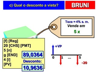 c) Qual o desconto a vista? [f] [Reg] 20 [CHS] [PMT] 5 [n] g [END] 4 [i] [PV] Taxa = 4% a. m. 5 x Venda em +VP … 0 1 5 -20 89,0364 10,9636 Desconto: 