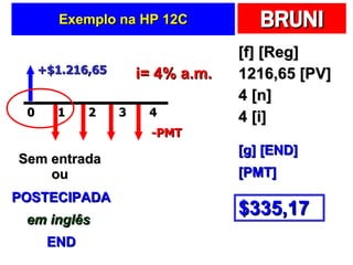 Exemplo na HP 12C [f] [Reg] 1216,65 [PV] 4 [n] 4 [i] +$1.216,65 -PMT i= 4% a.m. Sem entrada ou POSTECIPADA em inglês END [g] [END] $335,17 [PMT] 2 0 1 4 3 