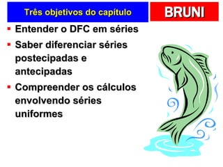Três objetivos do capítulo Entender o DFC em séries Saber diferenciar séries postecipadas e antecipadas Compreender os cálculos envolvendo séries uniformes 