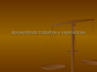 Apresentando trabalhos e experiências 