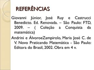 REFERÊNCIAS  Giovanni Júnior, José Ruy e Castrucci Benedicto. Ed. Renovada. – São Paulo: FTD, 2009. – ( Coleção a Conquista da matemática) Andrini e ÁlvoroeZampirolo, Maria José C. de V. Novo Praticando Matemática - São Paulo: Editora do Brasil, 2002. Obra em 4 v.  