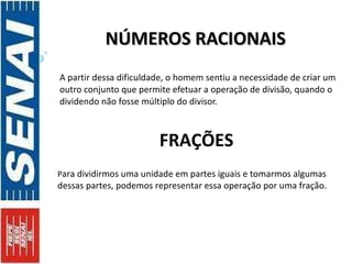 NÚMEROS RACIONAIS  A partir dessa dificuldade, o homem sentiu a necessidade de criar um outro conjunto que permite efetuar a operação de divisão, quando o dividendo não fosse múltiplo do divisor.  FRAÇÕES P ara dividirmos uma unidade em partes iguais e tomarmos algumas dessas partes, podemos representar essa operação por uma fração. 
