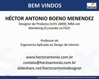 BEM VINDOS
HÉCTOR ANTONIO BOENO MENENDEZ
www.hectorantonio.com.br
contato@hectoantonio.com.br
slideshare.net/hectorantoniodesigner
Designer de Produtos (UVV 2009); MBA em
Marketing (Cursando na FGV)
Professor de
Ergonomia Aplicada ao Design de Interior
18:52 1
 