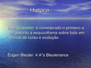 HistóriaHistória
Emil Kraepelin: é considerado o primeiro aEmil Kraepelin: é considerado o primeiro a
ter descrito a esquizofrenia sobre tudo emter descrito a esquizofrenia sobre tudo em
termos de curso e evoluçãotermos de curso e evolução
Eugen Bleuler: 4 A*s BleulerianosEugen Bleuler: 4 A*s Bleulerianos
 