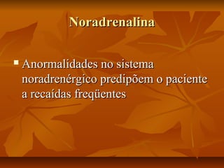 NoradrenalinaNoradrenalina
 Anormalidades no sistemaAnormalidades no sistema
noradrenérgico predipõem o pacientenoradrenérgico predipõem o paciente
a recaídas freqüentesa recaídas freqüentes
 