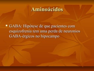 AminoácidosAminoácidos
 GABA: Hipótese de que pacientes comGABA: Hipótese de que pacientes com
esquizofrenia tem uma perda de neuroniosesquizofrenia tem uma perda de neuronios
GABA-érgicos no hipocampoGABA-érgicos no hipocampo
 