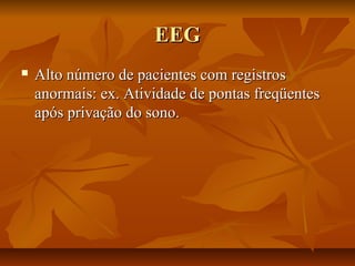 EEGEEG
 Alto número de pacientes com registrosAlto número de pacientes com registros
anormais: ex. Atividade de pontas freqüentesanormais: ex. Atividade de pontas freqüentes
após privação do sono.após privação do sono.
 