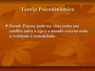 Teoria PsicodinâmicaTeoria Psicodinâmica
 Freud: Psicose pode ser vista como umFreud: Psicose pode ser vista como um
conflito entre o ego e o mundo externo ondeconflito entre o ego e o mundo externo onde
a realidade é remodelada.a realidade é remodelada.
 