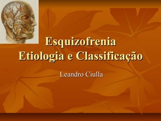 EsquizofreniaEsquizofrenia
Etiologia e ClassificaçãoEtiologia e Classificação
Leandro CiullaLeandro Ciulla
 