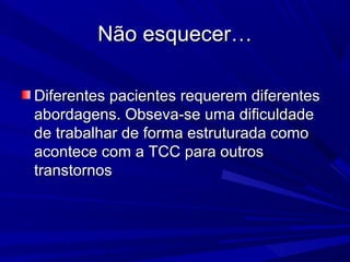 Não esquecer…Não esquecer…
Diferentes pacientes requerem diferentesDiferentes pacientes requerem diferentes
abordagens. Obseva-se uma dificuldadeabordagens. Obseva-se uma dificuldade
de trabalhar de forma estruturada comode trabalhar de forma estruturada como
acontece com a TCC para outrosacontece com a TCC para outros
transtornostranstornos
 