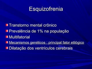 EsquizofreniaEsquizofrenia
Transtorno mental crônicoTranstorno mental crônico
Prevalência de 1% na populaçãoPrevalência de 1% na população
MultifatorialMultifatorial
Mecanismos genéticos : principal fator etilógicoMecanismos genéticos : principal fator etilógico
Dilatação dos ventrículos cerebraisDilatação dos ventrículos cerebrais
 