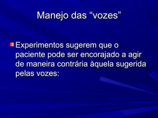 Manejo das “vozes”Manejo das “vozes”
Experimentos sugerem que oExperimentos sugerem que o
paciente pode ser encorajado a agirpaciente pode ser encorajado a agir
de maneira contrária àquela sugeridade maneira contrária àquela sugerida
pelas vozes:pelas vozes:
 