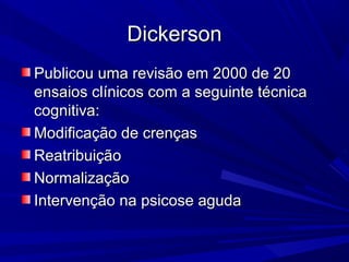 DickersonDickerson
Publicou uma revisão em 2000 de 20Publicou uma revisão em 2000 de 20
ensaios clínicos com a seguinte técnicaensaios clínicos com a seguinte técnica
cognitiva:cognitiva:
Modificação de crençasModificação de crenças
ReatribuiçãoReatribuição
NormalizaçãoNormalização
Intervenção na psicose agudaIntervenção na psicose aguda
 