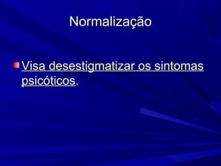 NormalizaçãoNormalização
Visa desestigmatizar os sintomasVisa desestigmatizar os sintomas
psicóticospsicóticos..
 
