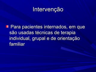 IntervençãoIntervenção
Para pacientes internados, em quePara pacientes internados, em que
são usadas técnicas de terapiasão usadas técnicas de terapia
individual, grupal e de orientaçãoindividual, grupal e de orientação
familiarfamiliar
 