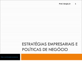 ESTRATÉGIAS EMPRESARIAIS E POLÍTICAS DE NEGÓCIO http://profsergiojr.wordpress.com Prof. Sergio.Jr 
