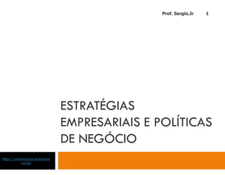 Prof. Sergio.Jr   1




                               ESTRATÉGIAS
                               EMPRESARIAIS E POLÍTICAS
                               DE NEGÓCIO
http://profsergiojr.wordpres
           s.com
 
