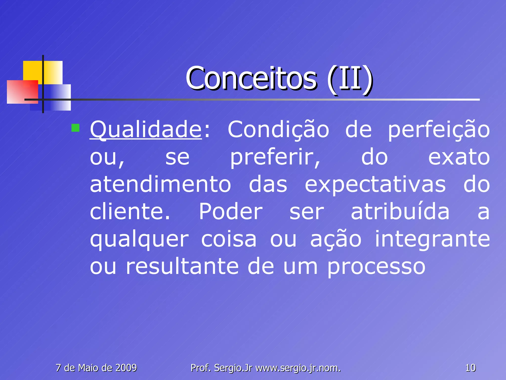 Conceitos (II) Qualidade : Condição de perfeição ou, se preferir, do exato atendimento das expectativas do cliente. Poder ser atribuída a qualquer coisa ou ação integrante ou resultante de um processo 