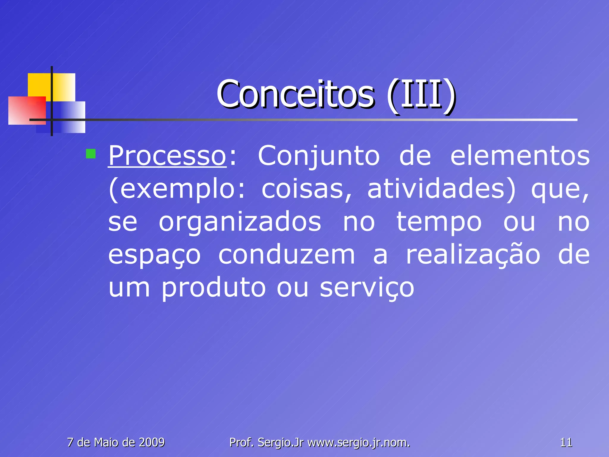 Conceitos (III) Processo : Conjunto de elementos (exemplo: coisas, atividades) que, se organizados no tempo ou no espaço conduzem a realização de um produto ou serviço 