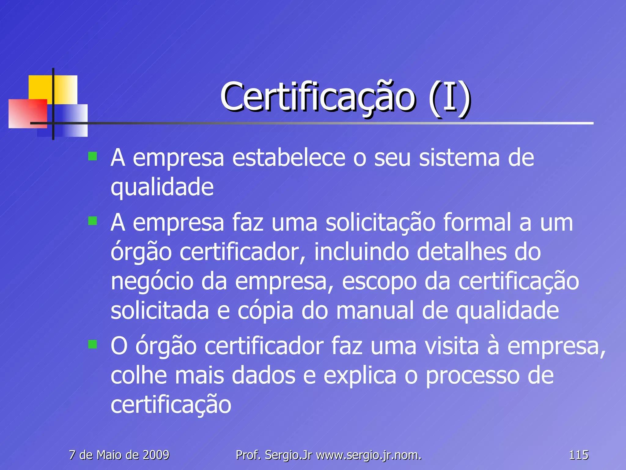 Certificação (I) A empresa estabelece o seu sistema de qualidade A empresa faz uma solicitação formal a um órgão certificador, incluindo detalhes do negócio da empresa, escopo da certificação solicitada e cópia do manual de qualidade O órgão certificador faz uma visita à empresa, colhe mais dados e explica o processo de certificação 