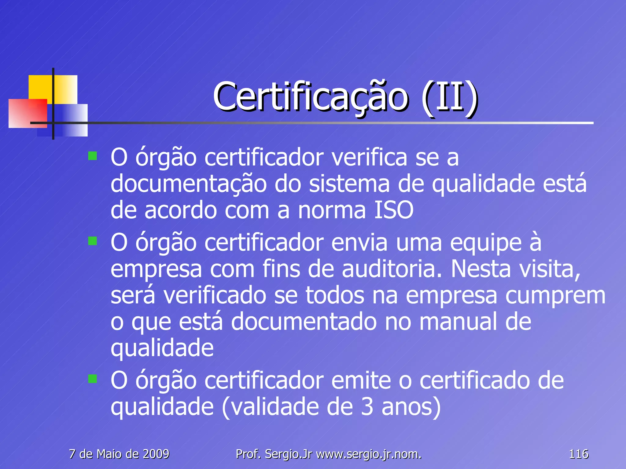 Certificação (II) O órgão certificador verifica se a documentação do sistema de qualidade está de acordo com a norma ISO O órgão certificador envia uma equipe à empresa com fins de auditoria. Nesta visita, será verificado se todos na empresa cumprem o que está documentado no manual de qualidade O órgão certificador emite o certificado de qualidade (validade de 3 anos) 